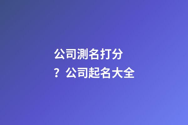 公司測名打分？公司起名大全